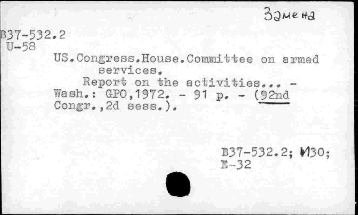 ﻿B37-532.2
U-58
US,Congress.House.Committee on armed services.
Report on the activities... -Wash.: GPO,1972. - 91 p. - (92nd Congr.,2d sess.).	*----
B37-532.2; H30;
E-32